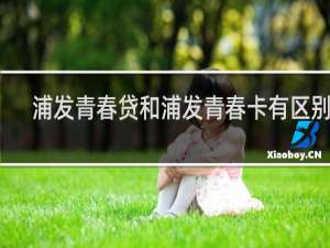 浦发青春贷和浦发青春卡有区别吗