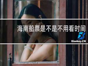 海南船票是不是不用看时间