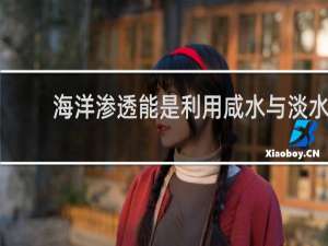 海洋渗透能是利用咸水与淡水之间的渗透压力