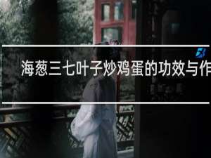 海葱三七叶子炒鸡蛋的功效与作用