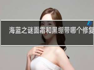 海蓝之谜面霜和黑绷带哪个修复好