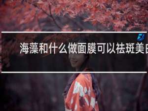 海藻和什么做面膜可以祛斑美白