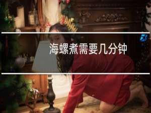 海螺煮需要几分钟（海螺煮几分钟要煮大约10到15分钟）