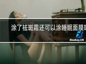涂了祛斑霜还可以涂睡眠面膜吗