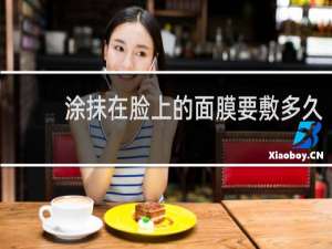涂抹在脸上的面膜要敷多久