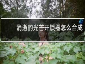 消逝的光芒开锁器怎么合成