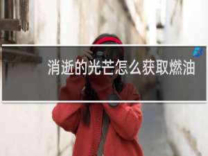 消逝的光芒怎么获取燃油