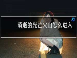 消逝的光芒火山怎么进入