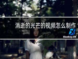 消逝的光芒的视频怎么制作