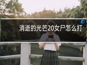 消逝的光芒 女尸怎么打
