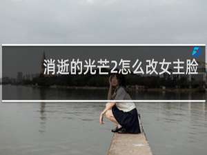 消逝的光芒2怎么改女主脸