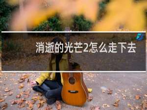 消逝的光芒2怎么走下去