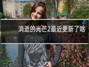 消逝的光芒2最近更新了啥