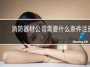 消防器材公司需要什么条件注册