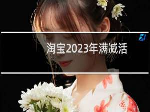 淘宝2023年满减活动表（淘宝网活动时间表2023）