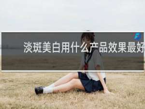 淡斑美白用什么产品效果最好