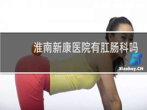 淮南新康医院有肛肠科吗