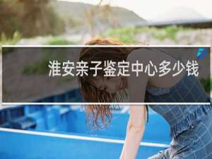 淮安亲子鉴定中心多少钱