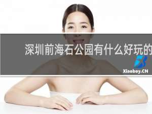 深圳前海石公园有什么好玩的