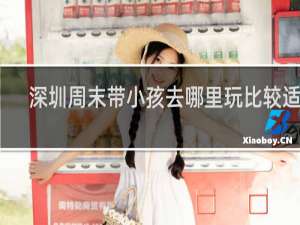 深圳周末带小孩去哪里玩比较适合