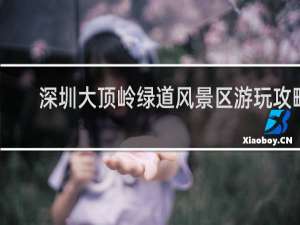 深圳大顶岭绿道风景区游玩攻略