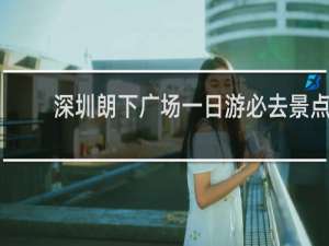 深圳朗下广场一日游必去景点