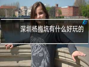 深圳杨梅坑有什么好玩的