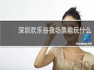 深圳欢乐谷夜场票能玩什么