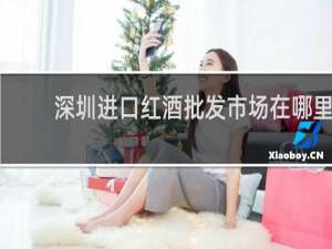 深圳进口红酒批发市场在哪里