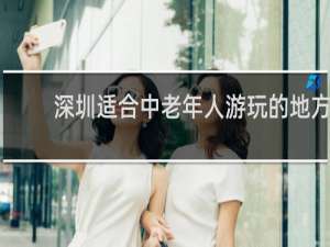 深圳适合中老年人游玩的地方