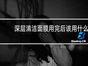 深层清洁面膜用完后该用什么