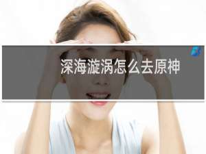 深海漩涡怎么去原神