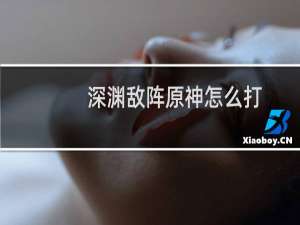 深渊敌阵原神怎么打