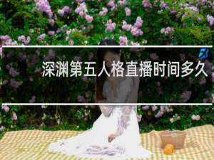 深渊第五人格直播时间多久