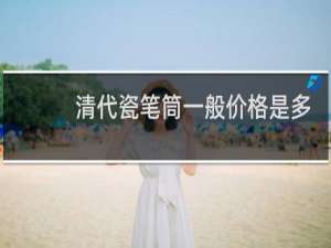 清代瓷笔筒一般价格是多少