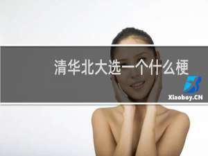 清华北大选一个什么梗？清华北大选一个是什么意思什么梗