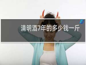清明酒7年的多少钱一斤