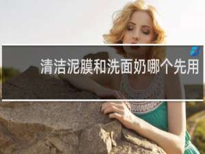 清洁泥膜和洗面奶哪个先用