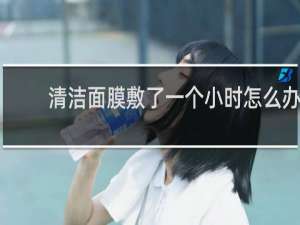 清洁面膜敷了一个小时怎么办