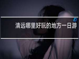 清远哪里好玩的地方一日游