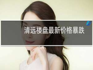 清远楼盘最新价格暴跌
