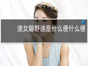 渣女蹦野迪是什么梗什么梗