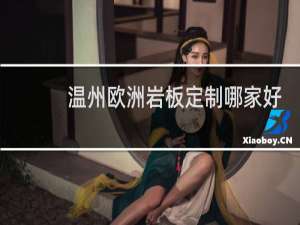 温州欧洲岩板定制哪家好