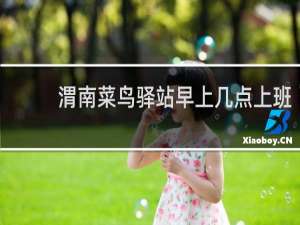 渭南菜鸟驿站早上几点上班