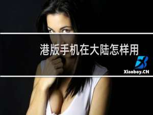 港版手机在大陆怎样用（港版手机在大陆能用吗）