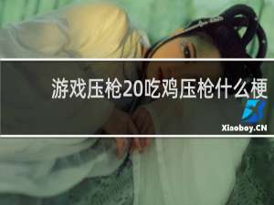 游戏压枪 吃鸡压枪什么梗
