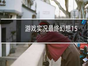游戏实况最终幻想15