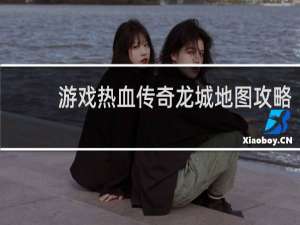 游戏热血传奇龙城地图攻略