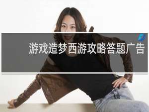 游戏造梦西游攻略答题广告