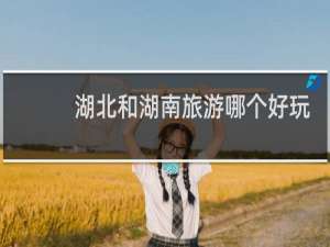 湖北和湖南旅游哪个好玩